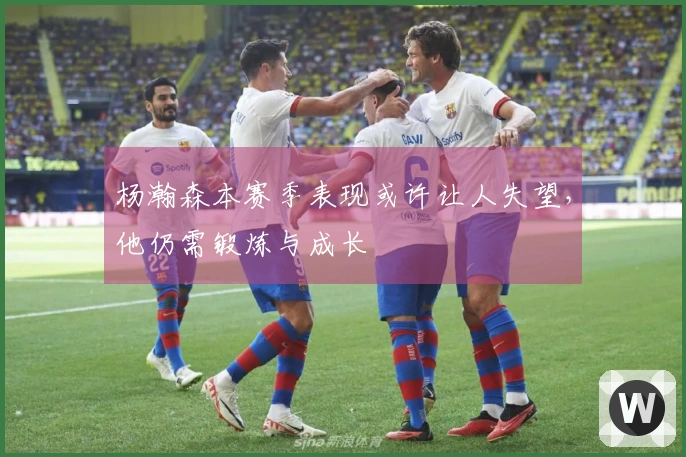 杨瀚森本赛季表现或许让人失望，他仍需锻炼与成长