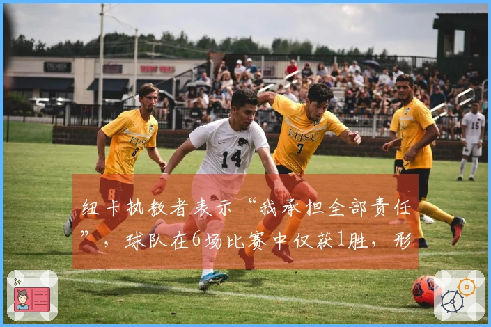 纽卡执教者表示“我承担全部责任”，球队在6场比赛中仅获1胜，形势严峻。