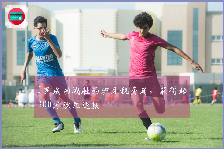 J罗成功战胜西班牙税务局，获得超300万欧元退款