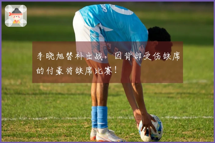 李晓旭替补出战，因背部受伤缺席的付豪将缺席比赛！