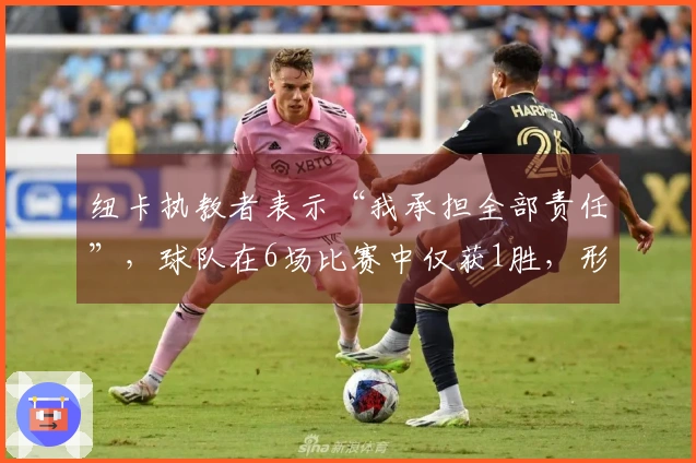 纽卡执教者表示“我承担全部责任”,球队在6场比赛中仅获1胜,形势严峻。