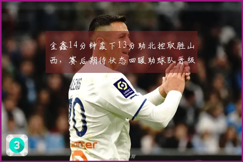 金鑫14分钟轰下13分助北控取胜山西，赛后期待状态回暖助球队晋级季后赛