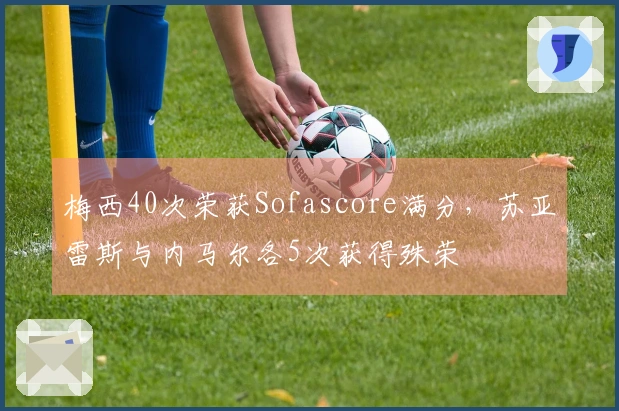 梅西40次荣获Sofascore满分，苏亚雷斯与内马尔各5次获得殊荣