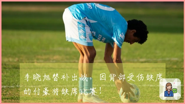 李晓旭替补出战，因背部受伤缺席的付豪将缺席比赛！