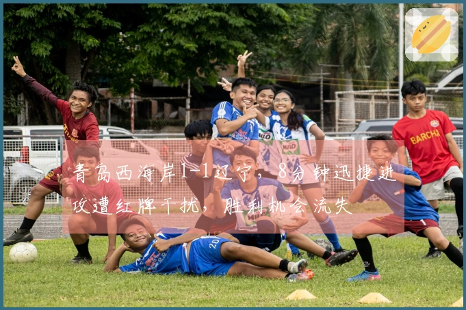 青岛西海岸1-1辽宁，8分钟迅捷进攻遭红牌干扰，胜利机会流失