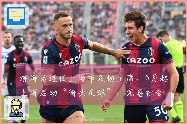 柳海光连任上海市足协主席，6月起上海启动“街头足球”，完善社会足球体系