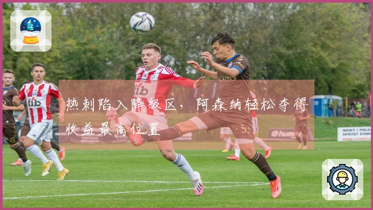 热刺陷入降级区，阿森纳轻松夺得收益最高位置