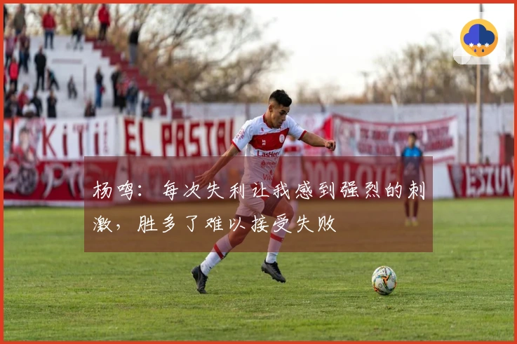 杨鸣：每次失利让我感到强烈的刺激，胜多了难以接受失败