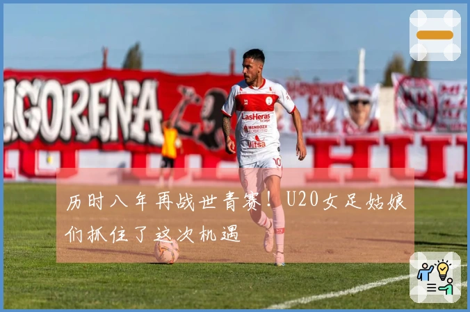 历时八年再战世青赛！U20女足姑娘们抓住了这次机遇