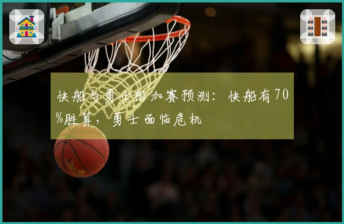 快船与勇士附加赛预测：快船有70%胜算，勇士面临危机