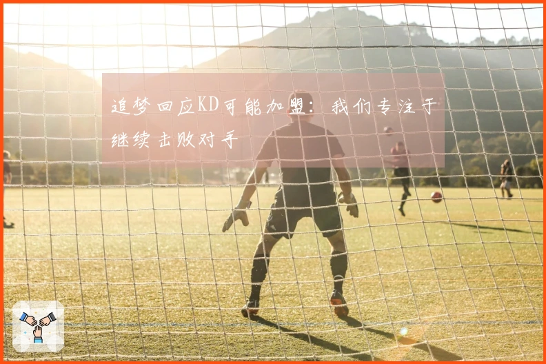 追梦回应KD可能加盟：我们专注于继续击败对手
