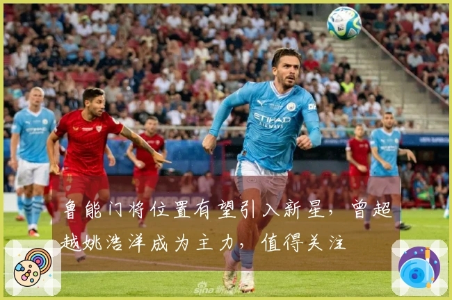 鲁能门将位置有望引入新星,曾超越姚浩洋成为主力,值得关注