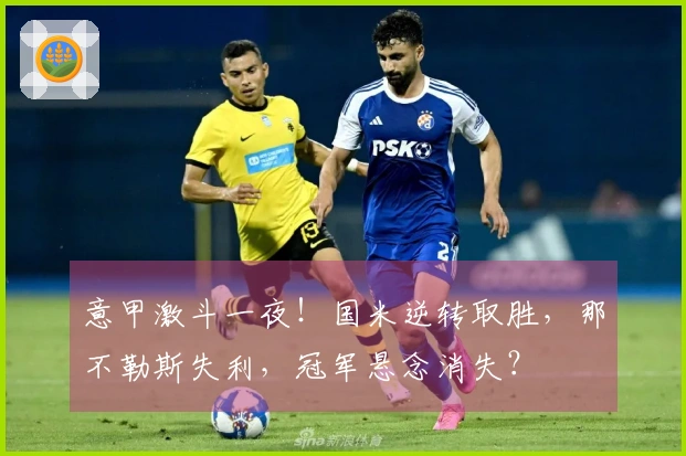 意甲激斗一夜！国米逆转取胜，那不勒斯失利，冠军悬念消失？