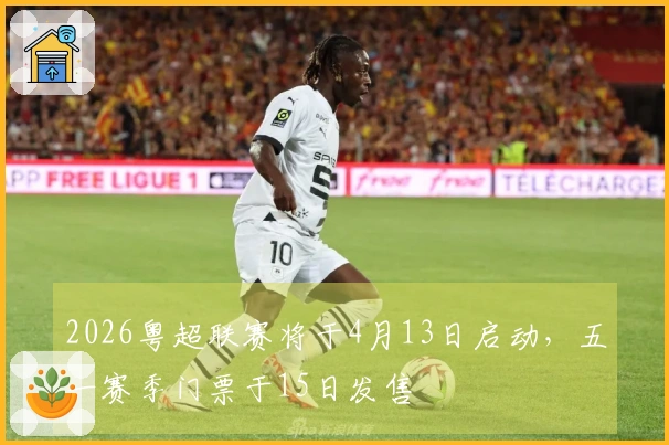 2026粤超联赛将于4月13日启动，五一赛季门票于15日发售