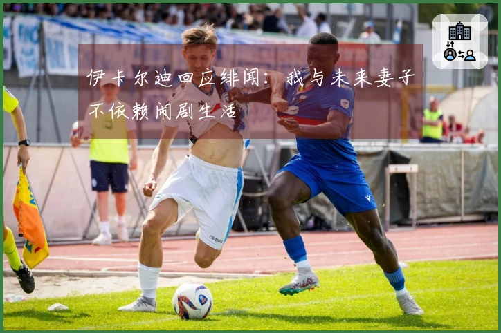 伊卡尔迪回应绯闻：我与未来妻子不依赖闹剧生活