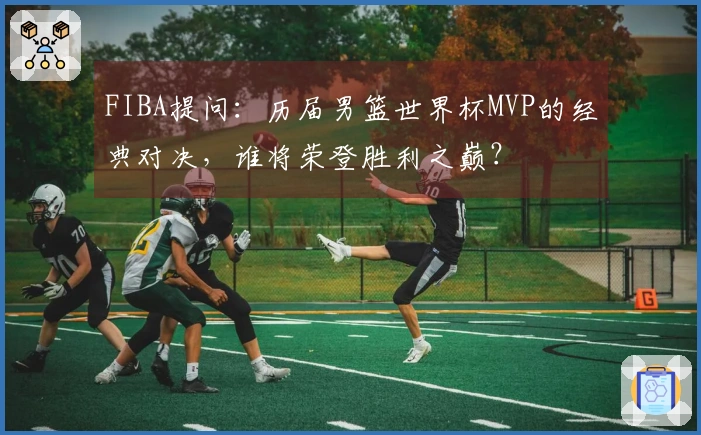 FIBA提问：历届男篮世界杯MVP的经典对决，谁将荣登胜利之巅？