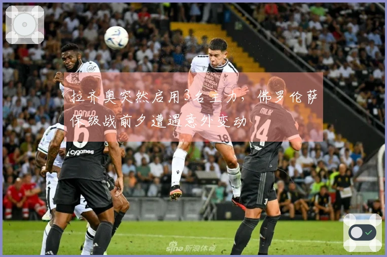 拉齐奥突然启用3名主力，佛罗伦萨保级战前夕遭遇意外变动