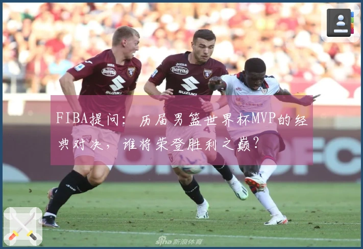 FIBA提问：历届男篮世界杯MVP的经典对决，谁将荣登胜利之巅？