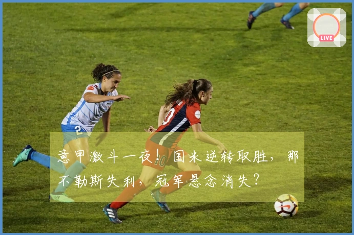 意甲激斗一夜！国米逆转取胜，那不勒斯失利，冠军悬念消失？