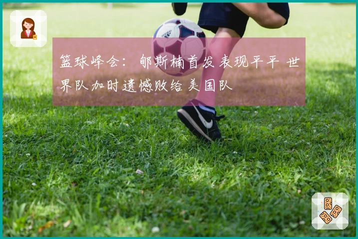 篮球峰会：郇斯楠首发表现平平 世界队加时遗憾败给美国队