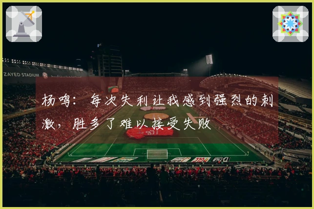 杨鸣：每次失利让我感到强烈的刺激，胜多了难以接受失败