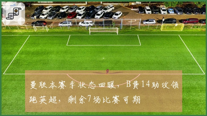 曼联本赛季状态回暖，B费14助攻领跑英超，剩余7场比赛可期