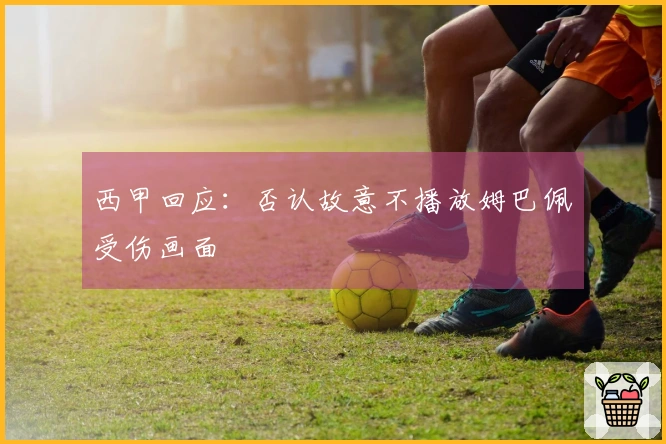 西甲回应：否认故意不播放姆巴佩受伤画面