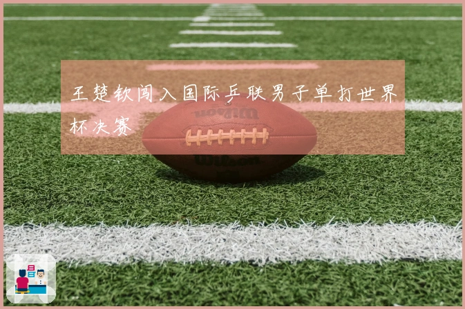 王楚钦闯入国际乒联男子单打世界杯决赛