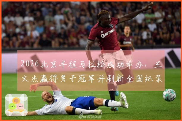 2026北京半程马拉松成功举办，王文杰赢得男子冠军并刷新全国纪录