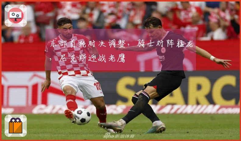 东部首轮对决调整，骑士对阵猛龙，尼克斯迎战老鹰