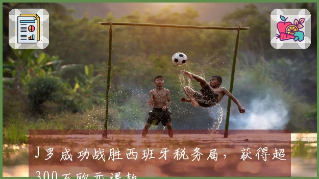 J罗成功战胜西班牙税务局，获得超300万欧元退款