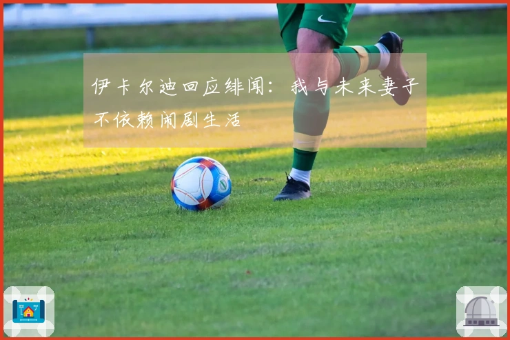 伊卡尔迪回应绯闻：我与未来妻子不依赖闹剧生活