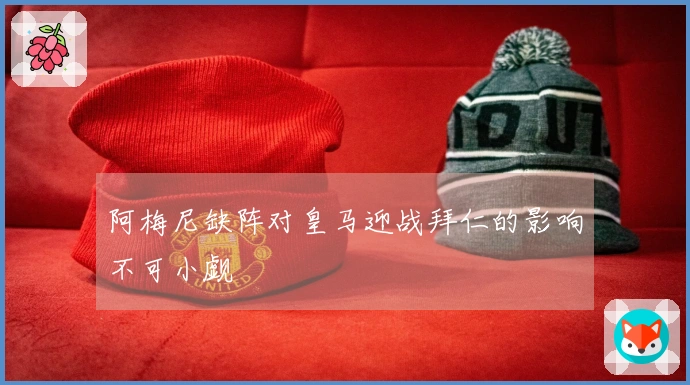 阿梅尼缺阵对皇马迎战拜仁的影响不可小觑
