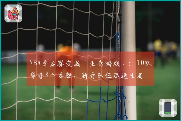 NBA季后赛变成「生存游戏」：10队争夺8个名额，新晋队伍迅速出局